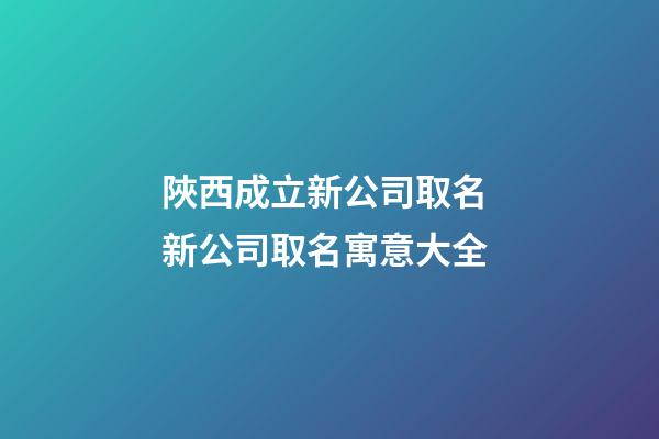 陜西成立新公司取名 新公司取名寓意大全-第1張-公司起名-玄機派
